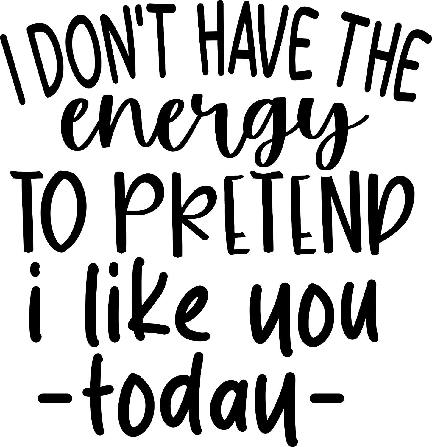 Black handwritten-style text reading 'I don't have the energy to pretend i like you -today-' on white background, ready to press DTF transfer