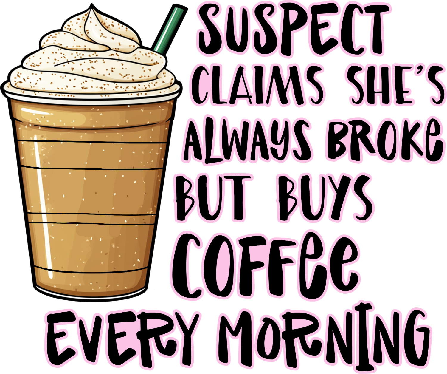 Illustration of iced coffee drink with whipped cream and straw next to text 'Suspect claims she's always broke but buys coffee every morning' ready to press dtf transfer