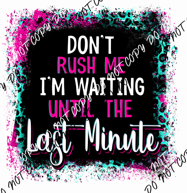 Don't Rush Me I'm Waiting Until the Last Minute - We Print U Press DTF Transfers