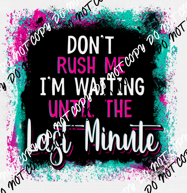 Don't Rush Me I'm Waiting Until the Last Minute - We Print U Press DTF Transfers