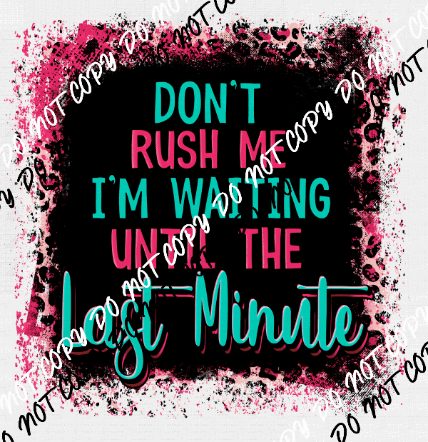 Don't Rush Me I'm Waiting Until the Last Minute - We Print U Press DTF Transfers