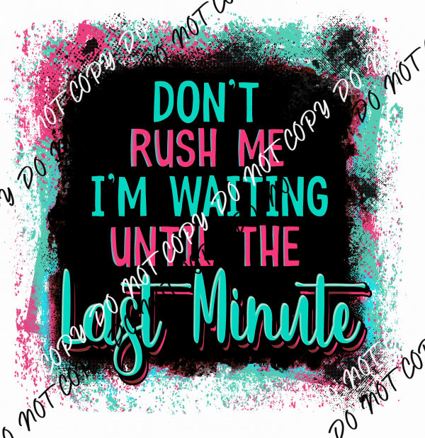 Don't Rush Me I'm Waiting Until the Last Minute - We Print U Press DTF Transfers