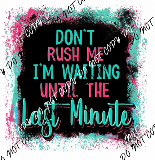 Don't Rush Me I'm Waiting Until the Last Minute - We Print U Press DTF Transfers