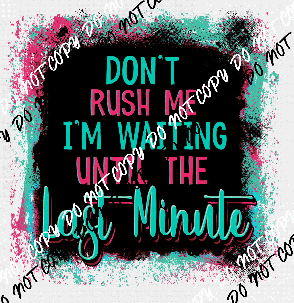 Don't Rush Me I'm Waiting Until the Last Minute - We Print U Press DTF Transfers