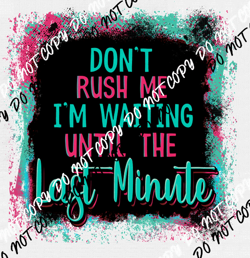 Don't Rush Me I'm Waiting Until the Last Minute - We Print U Press DTF Transfers