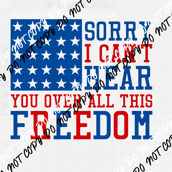 Sorry I Can't Hear You Over all this Freedom Patriotic DTF Transfer - We Print U Press DTF Transfers