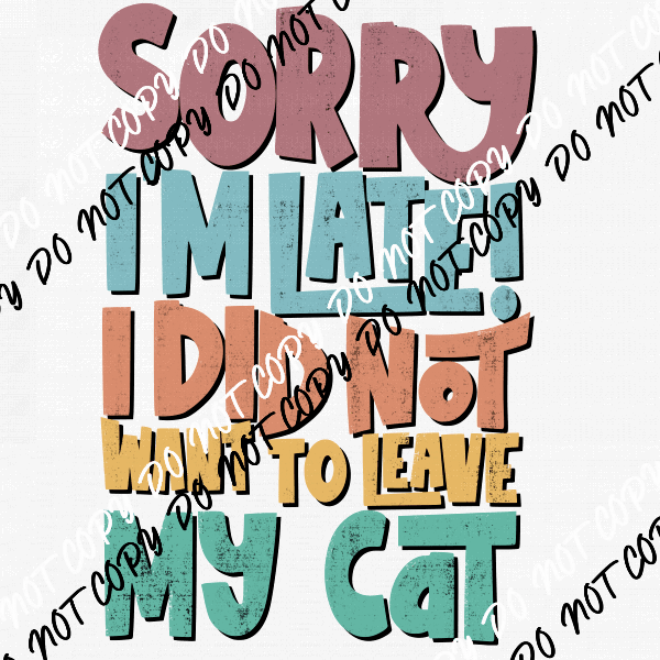 Sorry I'm Late I Did Not Want to Leave My Cat DTF Transfer - We Print U Press DTF Transfers